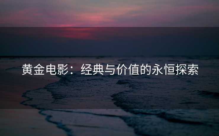 黄金电影：经典与价值的永恒探索