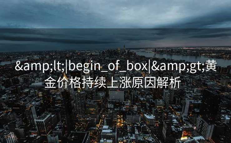 &lt;|begin_of_box|&gt;黄金价格持续上涨原因解析  
