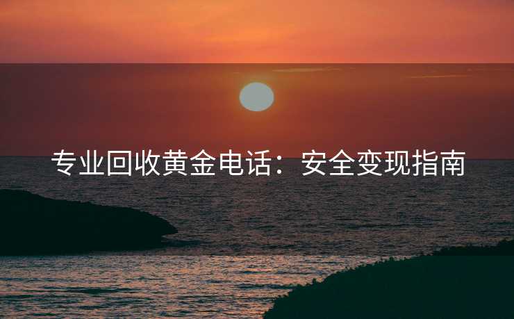 专业回收黄金电话：安全变现指南