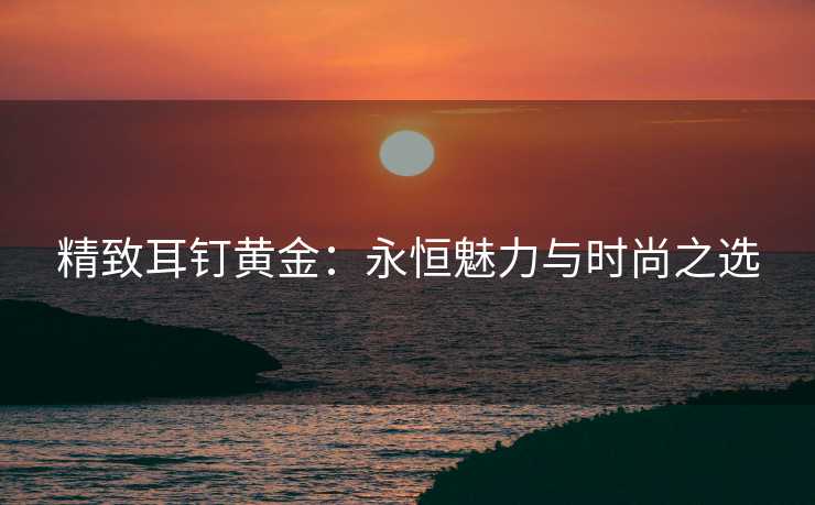 精致耳钉黄金：永恒魅力与时尚之选
