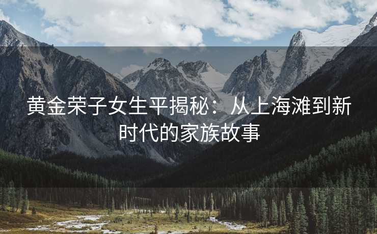 黄金荣子女生平揭秘：从上海滩到新时代的家族故事