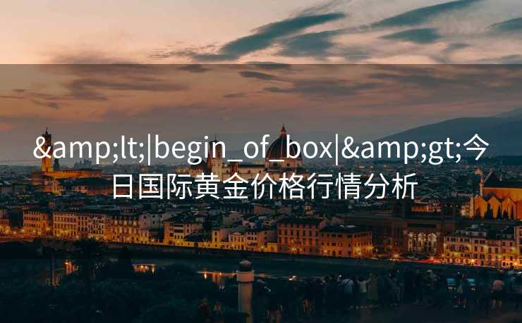 &lt;|begin_of_box|&gt;今日国际黄金价格行情分析