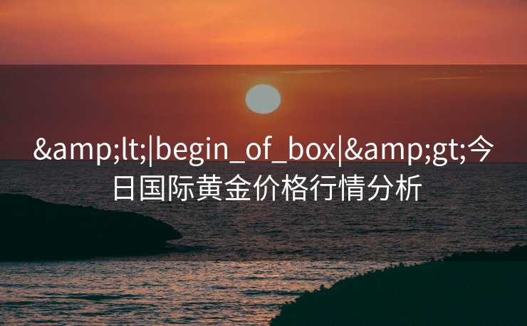 &lt;|begin_of_box|&gt;今日国际黄金价格行情分析
