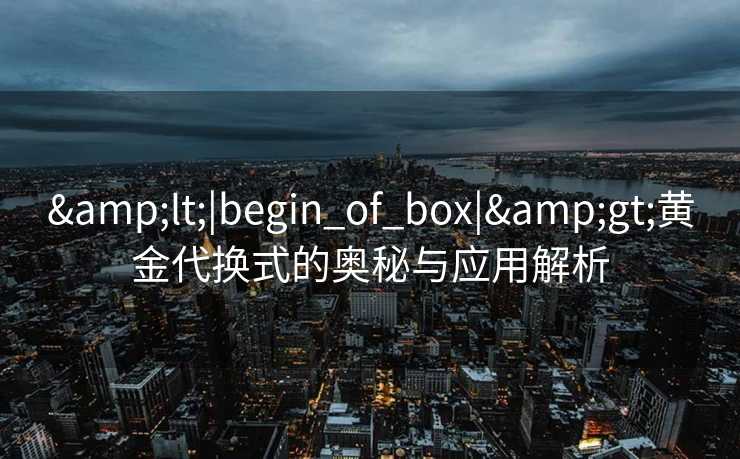 &lt;|begin_of_box|&gt;黄金代换式的奥秘与应用解析
