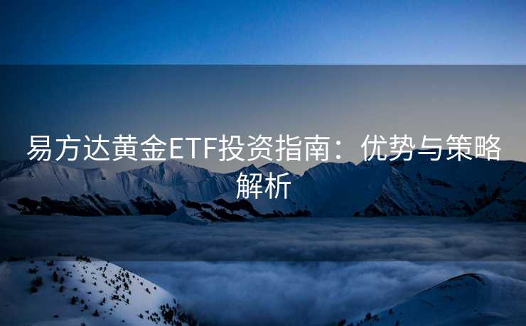 易方达黄金ETF投资指南：优势与策略解析