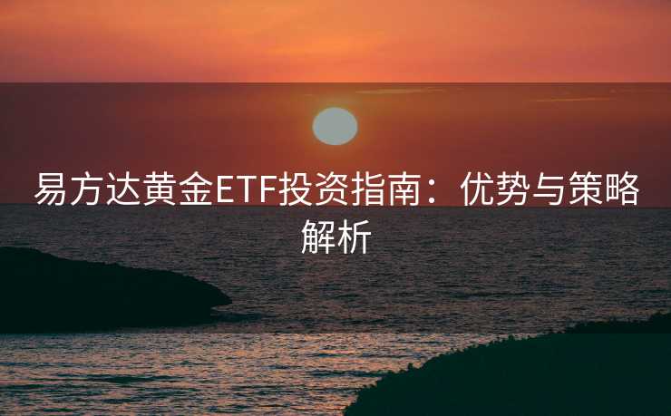 易方达黄金ETF投资指南：优势与策略解析