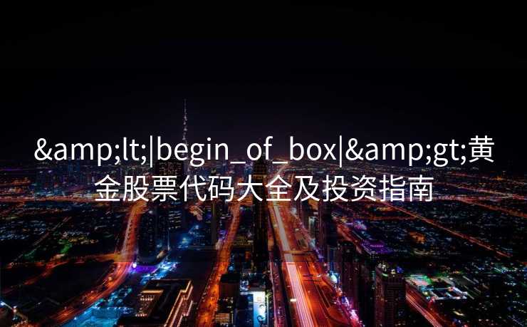 &lt;|begin_of_box|&gt;黄金股票代码大全及投资指南