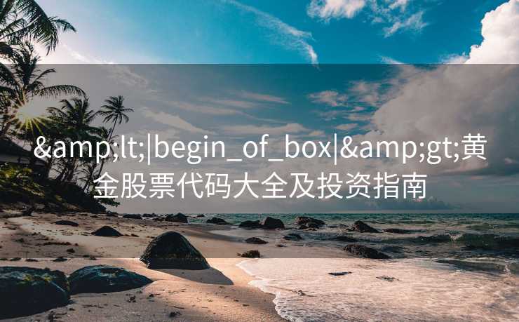 &lt;|begin_of_box|&gt;黄金股票代码大全及投资指南
