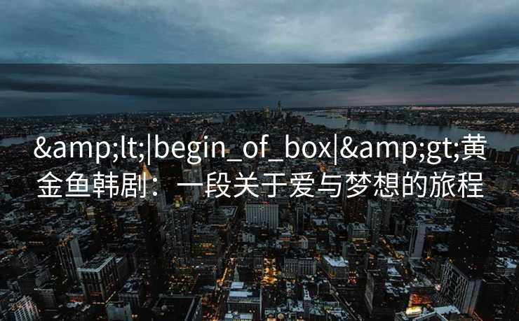 &lt;|begin_of_box|&gt;黄金鱼韩剧：一段关于爱与梦想的旅程
