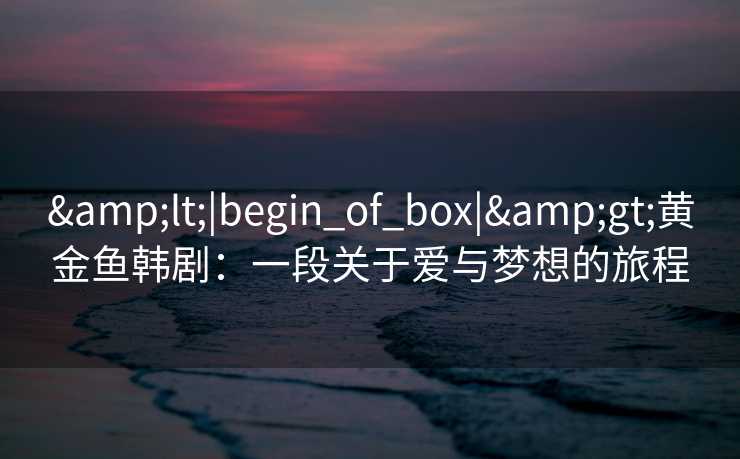 &lt;|begin_of_box|&gt;黄金鱼韩剧：一段关于爱与梦想的旅程