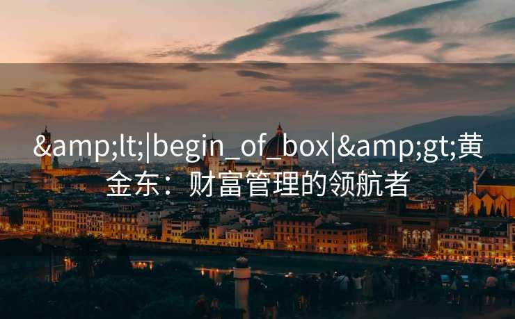 &lt;|begin_of_box|&gt;黄金东：财富管理的领航者