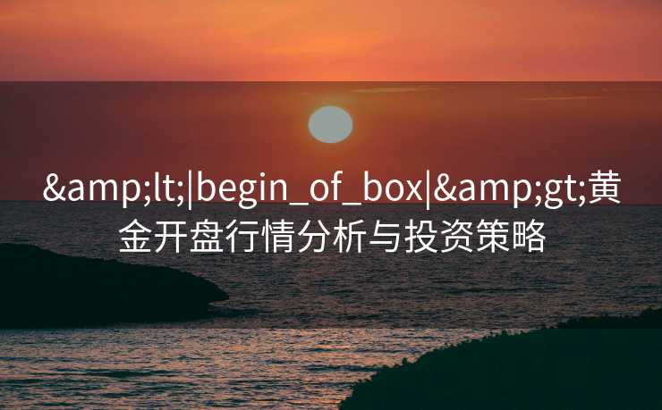&lt;|begin_of_box|&gt;黄金开盘行情分析与投资策略