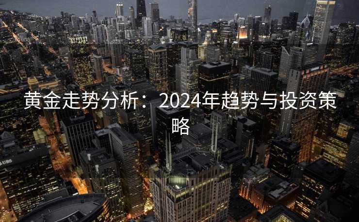 黄金走势分析:2024年趋势与投资策略 黄金走势分析:2024年趋势与投资策略