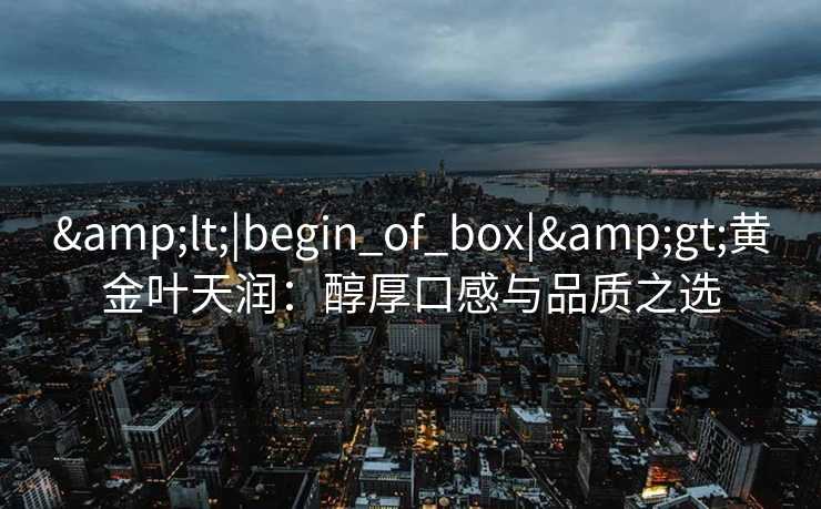 &lt;|begin_of_box|&gt;黄金叶天润：醇厚口感与品质之选