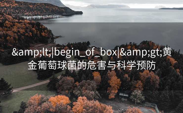 &lt;|begin_of_box|&gt;黄金葡萄球菌的危害与科学预防