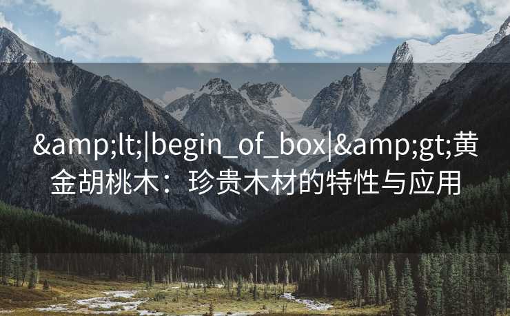 &lt;|begin_of_box|&gt;黄金胡桃木：珍贵木材的特性与应用