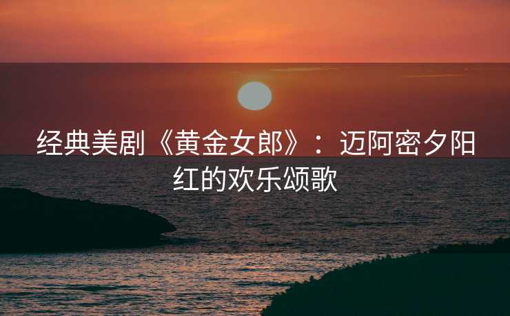 经典美剧《黄金女郎》：迈阿密夕阳红的欢乐颂歌