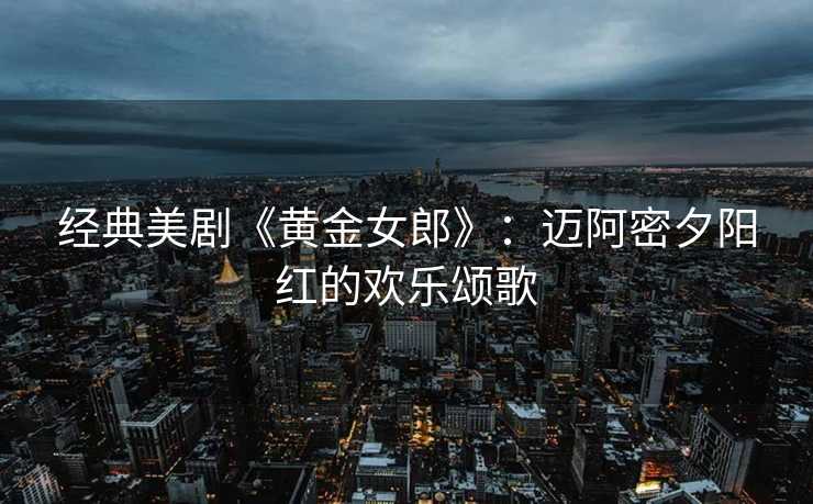 经典美剧《黄金女郎》：迈阿密夕阳红的欢乐颂歌