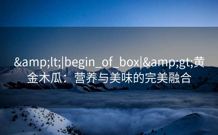 &lt;|begin_of_box|&gt;黄金木瓜：营养与美味的完美融合