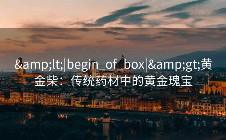 &lt;|begin_of_box|&gt;黄金柴：传统药材中的黄金瑰宝