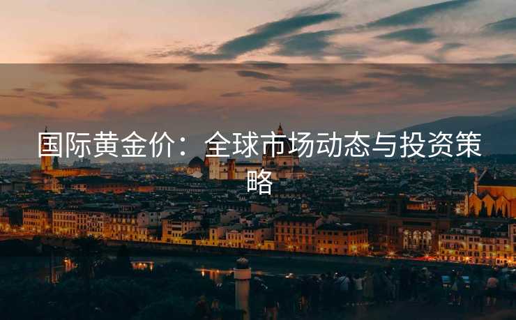 国际黄金价：全球市场动态与投资策略