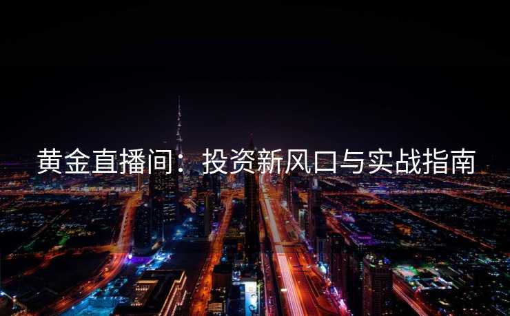 黄金直播间：投资新风口与实战指南