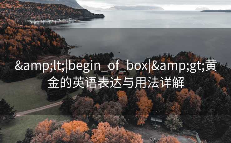 &lt;|begin_of_box|&gt;黄金的英语表达与用法详解