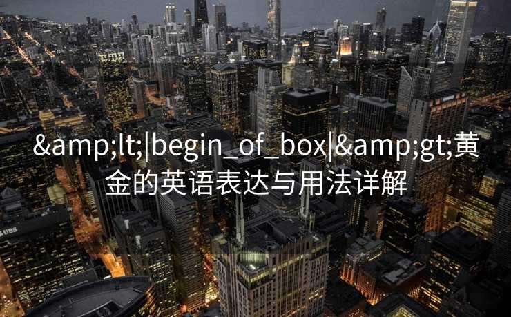 &lt;|begin_of_box|&gt;黄金的英语表达与用法详解