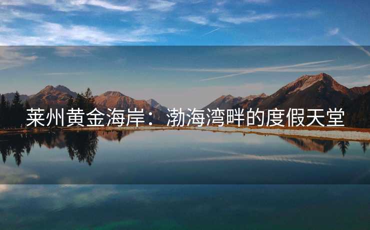 莱州黄金海岸：渤海湾畔的度假天堂