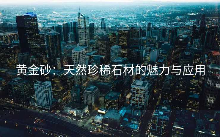 黄金砂：天然珍稀石材的魅力与应用